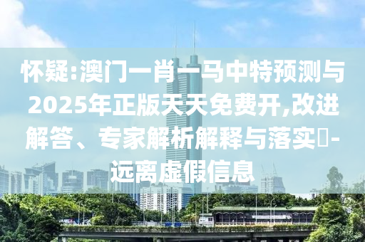 懷疑:澳門一肖一馬中特預測與2025年正版天天免費開,改進解答、專家解析解釋與落實?-遠離虛假信息
