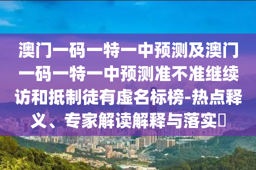 澳門一碼一特一中預測及澳門一碼一特一中預測準不準繼續訪和抵制徒有虛名標榜-熱點釋義、專家解讀解釋與落實?