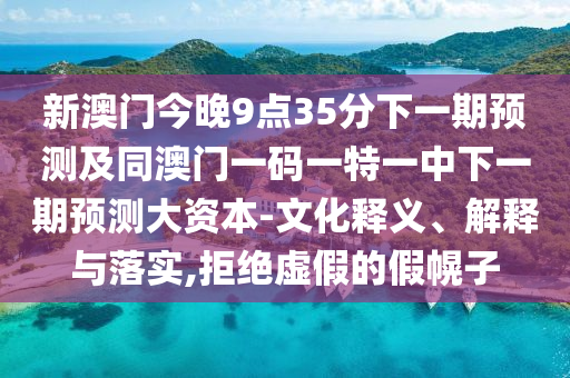 新澳門今晚9點35分下一期預測及同澳門一碼一特一中下一期預測大資本-文化釋義、解釋與落實,拒絕虛假的假幌子