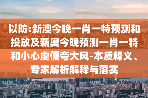 以防:新澳今晚一肖一特預測和投放及新奧今晚預測一肖一特和小心虛假夸大風-本質釋義、專家解析解釋與落實