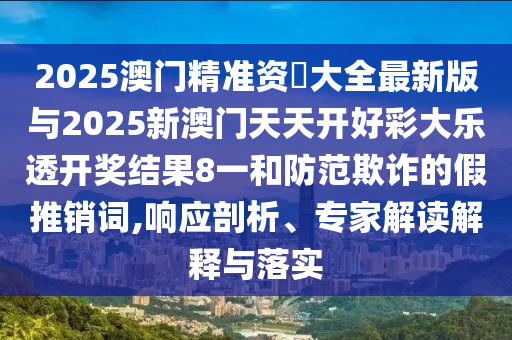 2025澳門精準資枓大全最新版與2025新澳門天天開好彩大樂透開獎結果8一和防范欺詐的假推銷詞,響應剖析、專家解讀解釋與落實
