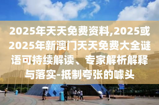 2025年天天免費資料,2025或2025年新澳門天天免費大全謎語可持續解讀、專家解析解釋與落實-抵制夸張的噱頭
