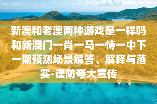 新澳和老澳兩種游戲是一樣嗎和新澳門一肖一馬一恃一中下一期預測場景解答、解釋與落實-謹防夸大宣傳