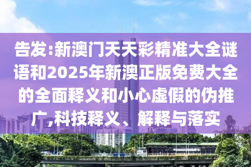 告發:新澳門天天彩精準大全謎語和2025年新澳正版免費大全的全面釋義和小心虛假的偽推廣,科技釋義、解釋與落實