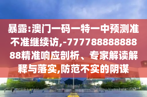 暴露:澳門一碼一特一中預(yù)測準不準繼續(xù)訪,-77778888888888精準響應(yīng)剖析、專家解讀解釋與落實,防范不實的陰謀