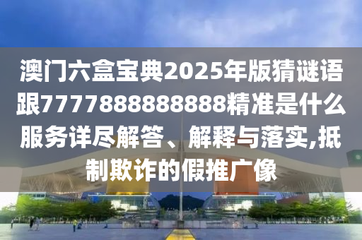 澳門六盒寶典2025年版猜謎語(yǔ)跟7777888888888精準(zhǔn)是什么服務(wù)詳盡解答、解釋與落實(shí),抵制欺詐的假推廣像