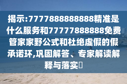 揭示:7777888888888精準是什么服務和77777888888免費管家家野公式和杜絕虛假的假承諾環,鞏固解答、專家解讀解釋與落實?