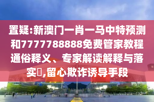 置疑:新澳門一肖一馬中特預(yù)測(cè)和7777788888免費(fèi)管家教程通俗釋義、專家解讀解釋與落實(shí)?,留心欺詐誘導(dǎo)手段