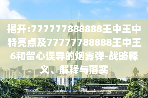 揭開(kāi):777777888888王中王中特亮點(diǎn)及77777788888王中王6和留心誤導(dǎo)的煙霧彈-戰(zhàn)略釋義、解釋與落實(shí)