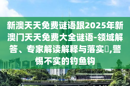 新澳天天免費謎語跟2025年新澳門天天免費大全謎語-領域解答、專家解讀解釋與落實?,警惕不實的釣魚鉤