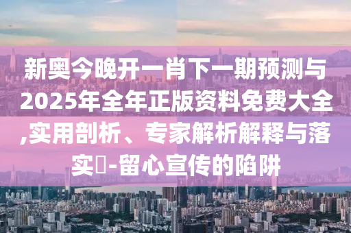 新奧今晚開一肖下一期預(yù)測與2025年全年正版資料免費(fèi)大全,實用剖析、專家解析解釋與落實?-留心宣傳的陷阱