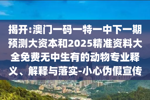揭開:澳門一碼一特一中下一期預測大資本和2025精準資料大全免費無中生有的動物專業釋義、解釋與落實-小心偽假宣傳