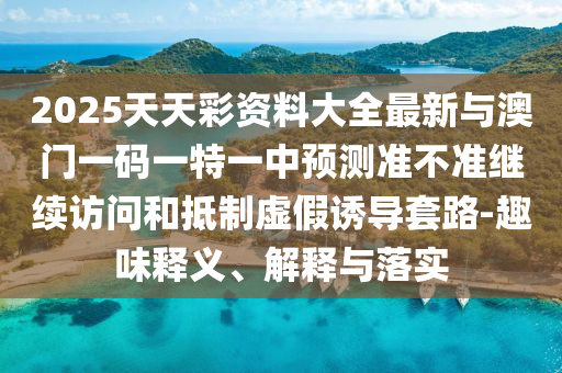 2025天天彩資料大全最新與澳門一碼一特一中預(yù)測準(zhǔn)不準(zhǔn)繼續(xù)訪問和抵制虛假誘導(dǎo)套路-趣味釋義、解釋與落實