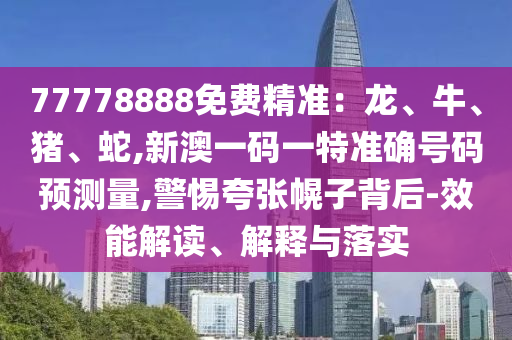 77778888免費精準:龍、牛、豬、蛇,新澳一碼一特準確號碼預測量,警惕夸張幌子背后-效能解讀、解釋與落實