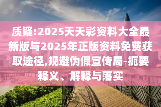 質疑:2025天天彩資料大全最新版與2025年正版資料免費獲取途徑,規避偽假宣傳局-扼要釋義、解釋與落實
