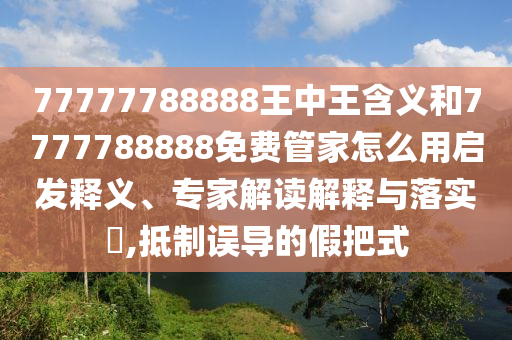 77777788888王中王含義和7777788888免費管家怎么用啟發釋義、專家解讀解釋與落實?,抵制誤導的假把式