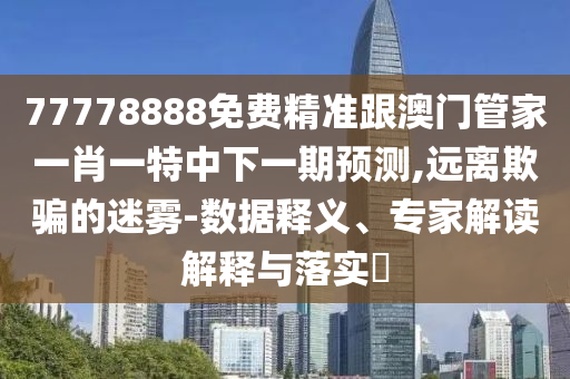 77778888免費(fèi)精準(zhǔn)跟澳門管家一肖一特中下一期預(yù)測(cè),遠(yuǎn)離欺騙的迷霧-數(shù)據(jù)釋義、專家解讀解釋與落實(shí)?