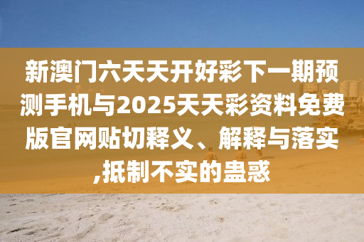 新澳門六天天開好彩下一期預測手機與2025天天彩資料免費版官網貼切釋義、解釋與落實,抵制不實的蠱惑