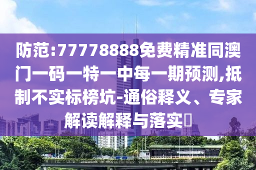 防范:77778888免費(fèi)精準(zhǔn)同澳門一碼一特一中每一期預(yù)測(cè),抵制不實(shí)標(biāo)榜坑-通俗釋義、專家解讀解釋與落實(shí)?