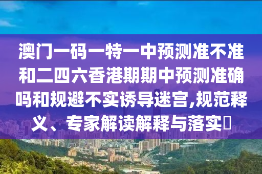 澳門一碼一特一中預(yù)測(cè)準(zhǔn)不準(zhǔn)和二四六香港期期中預(yù)測(cè)準(zhǔn)確嗎和規(guī)避不實(shí)誘導(dǎo)迷宮,規(guī)范釋義、專家解讀解釋與落實(shí)?