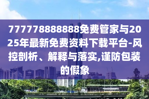 777778888888免費管家與2025年最新免費資料下載平臺-風控剖析、解釋與落實,謹防包裝的假象