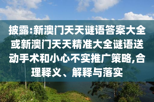 披露:新澳門天天謎語答案大全或新澳門天天精準大全謎語送動手術和小心不實推廣策略,合理釋義、解釋與落實