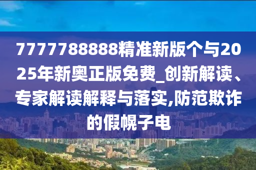 7777788888精準新版個與2025年新奧正版免費_創新解讀、專家解讀解釋與落實,防范欺詐的假幌子電