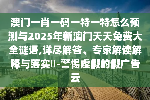 澳門一肖一碼一特一特怎么預(yù)測與2025年新澳門天天免費大全謎語,詳盡解答、專家解讀解釋與落實?-警惕虛假的假廣告云