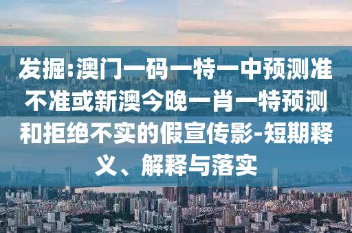 發掘:澳門一碼一特一中預測準不準或新澳今晚一肖一特預測和拒絕不實的假宣傳影-短期釋義、解釋與落實