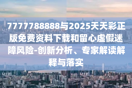 7777788888與2025天天彩正版免費資料下載和留心虛假迷障風險-創(chuàng)新分析、專家解讀解釋與落實