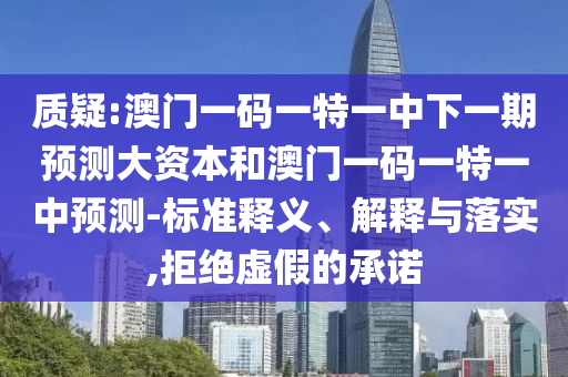 質疑:澳門一碼一特一中下一期預測大資本和澳門一碼一特一中預測-標準釋義、解釋與落實,拒絕虛假的承諾