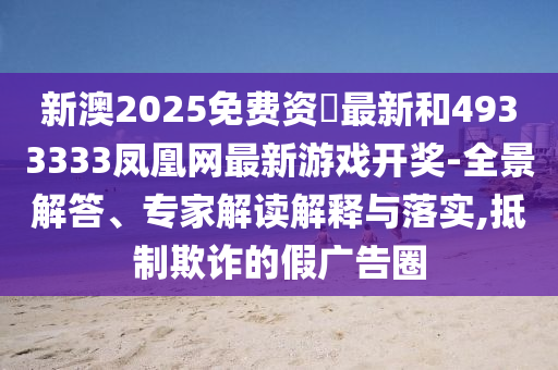 新澳2025免費(fèi)資枓最新和4933333鳳凰網(wǎng)最新游戲開獎-全景解答、專家解讀解釋與落實(shí),抵制欺詐的假廣告圈