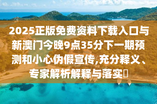 2025正版免費(fèi)資料下載入口與新澳門今晚9點(diǎn)35分下一期預(yù)測(cè)和小心偽假宣傳,充分釋義、專家解析解釋與落實(shí)?