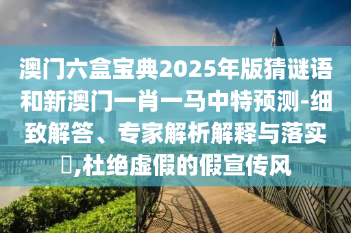 澳門六盒寶典2025年版猜謎語和新澳門一肖一馬中特預測-細致解答、專家解析解釋與落實?,杜絕虛假的假宣傳風