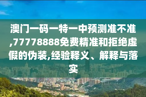 澳門一碼一特一中預測準不準,77778888免費精準和拒絕虛假的偽裝,經驗釋義、解釋與落實