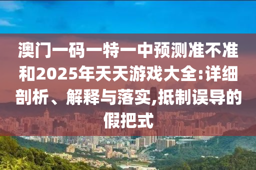 澳門一碼一特一中預(yù)測(cè)準(zhǔn)不準(zhǔn)和2025年天天游戲大全:詳細(xì)剖析、解釋與落實(shí),抵制誤導(dǎo)的假把式