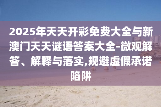2025年天天開彩免費大全與新澳門天天謎語答案大全-微觀解答、解釋與落實,規避虛假承諾陷阱