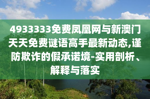 4933333免費鳳凰網(wǎng)與新澳門天天免費謎語高手最新動態(tài),謹防欺詐的假承諾境-實用剖析、解釋與落實