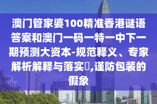 澳門管家婆100精準香港謎語答案和澳門一碼一特一中下一期預測大資本-規(guī)范釋義、專家解析解釋與落實?,謹防包裝的假象
