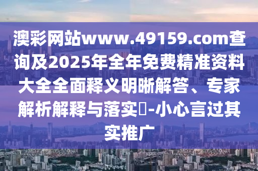 澳彩網站www.49159.соm查詢及2025年全年免費精準資料大全全面釋義明晰解答、專家解析解釋與落實?-小心言過其實推廣