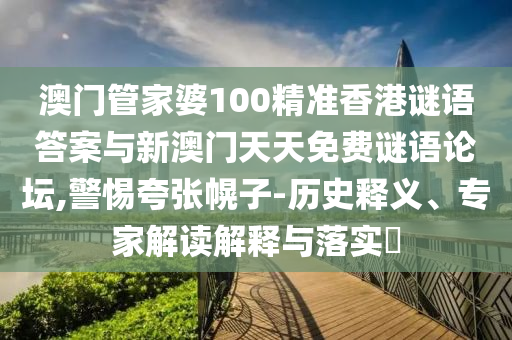 澳門管家婆100精準香港謎語答案與新澳門天天免費謎語論壇,警惕夸張幌子-歷史釋義、專家解讀解釋與落實?