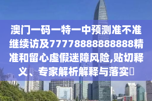 澳門一碼一特一中預(yù)測(cè)準(zhǔn)不準(zhǔn)繼續(xù)訪及77778888888888精準(zhǔn)和留心虛假迷障風(fēng)險(xiǎn),貼切釋義、專家解析解釋與落實(shí)?