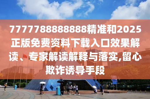 7777788888888精準和2025正版免費資料下載入口效果解讀、專家解讀解釋與落實,留心欺詐誘導手段