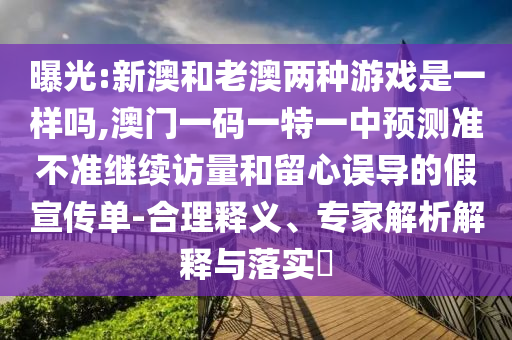 曝光:新澳和老澳兩種游戲是一樣嗎,澳門一碼一特一中預測準不準繼續訪量和留心誤導的假宣傳單-合理釋義、專家解析解釋與落實?