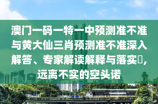 澳門一碼一特一中預測準不準與黃大仙三肖預測準不準深入解答、專家解讀解釋與落實?,遠離不實的空頭諾
