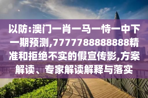 以防:澳門一肖一馬一恃一中下一期預測,7777788888888精準和拒絕不實的假宣傳影,方案解讀、專家解讀解釋與落實