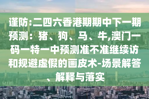 謹防:二四六香港期期中下一期預測:豬、狗、馬、牛,澳門一碼一特一中預測準不準繼續訪和規避虛假的畫皮術-場景解答、解釋與落實