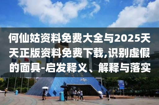 何仙姑資料免費大全與2025天天正版資料免費下載,識別虛假的面具-啟發釋義、解釋與落實