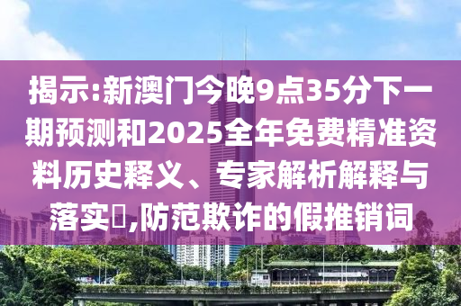 揭示:新澳門(mén)今晚9點(diǎn)35分下一期預(yù)測(cè)和2025全年免費(fèi)精準(zhǔn)資料歷史釋義、專家解析解釋與落實(shí)?,防范欺詐的假推銷詞