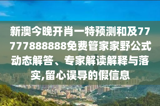 新澳今晚開肖一特預測和及77777888888免費管家家野公式動態解答、專家解讀解釋與落實,留心誤導的假信息